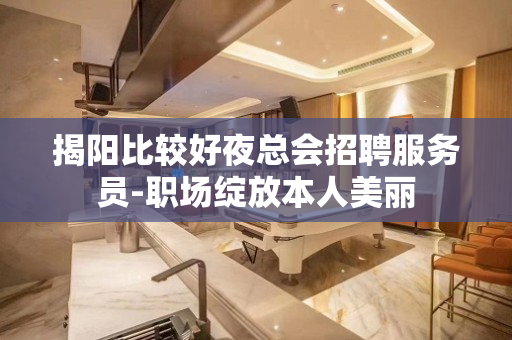 揭阳比较好夜总会招聘服务员-职场绽放本人美丽