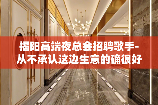 揭阳高端夜总会招聘歌手-从不承认这边生意的确很好