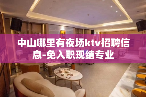 中山哪里有夜场ktv招聘信息-免入职现结专业