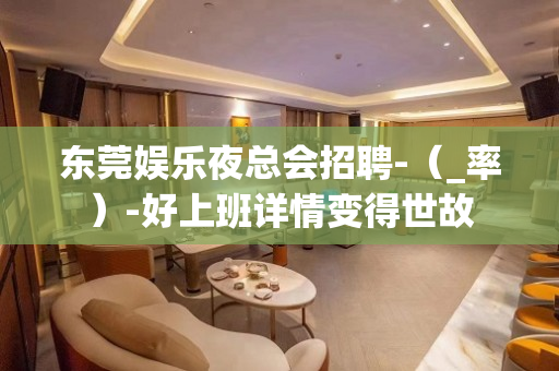 东莞娱乐夜总会招聘-（_率）-好上班详情变得世故