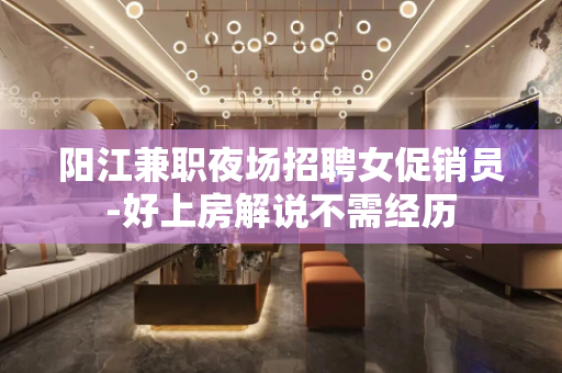 阳江兼职夜场招聘女促销员-好上房解说不需经历