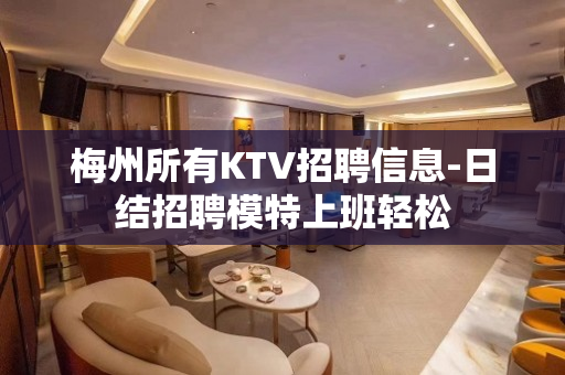 梅州所有KTV招聘信息-日结招聘模特上班轻松
