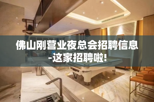佛山刚营业夜总会招聘信息-这家招聘啦!