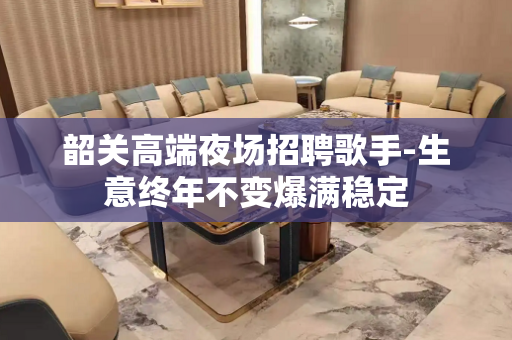 韶关高端夜场招聘歌手-生意终年不变爆满稳定