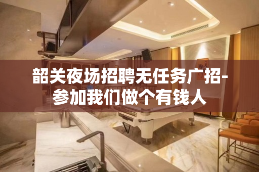 韶关夜场招聘无任务广招-参加我们做个有钱人