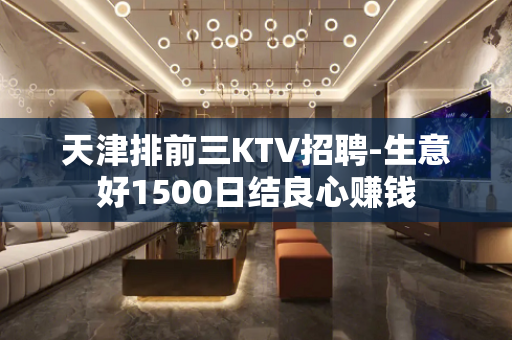天津排前三KTV招聘-生意好1500日结良心赚钱