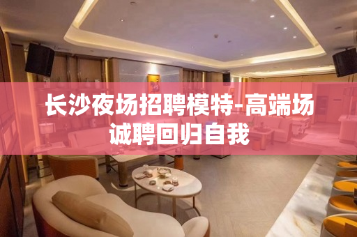 长沙夜场招聘模特-高端场诚聘回归自我