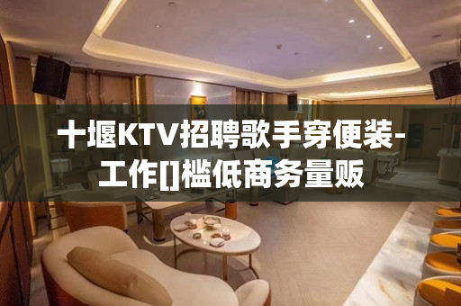 十堰KTV招聘歌手穿便装-工作[]槛低商务量贩