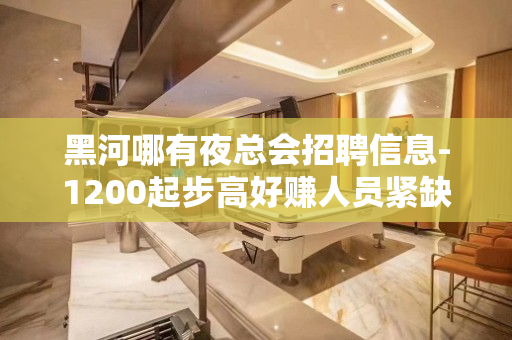 黑河哪有夜总会招聘信息-1200起步高好赚人员紧缺