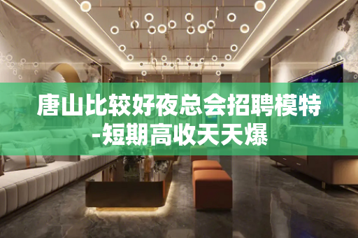 唐山比较好夜总会招聘模特-短期高收天天爆