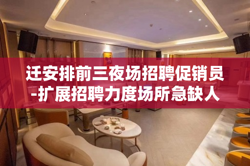 迁安排前三夜场招聘促销员-扩展招聘力度场所急缺人