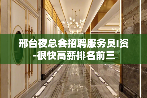 邢台夜总会招聘服务员I资-很快高薪排名前三