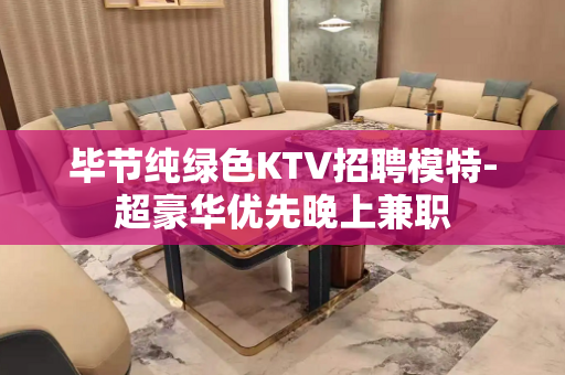 毕节纯绿色KTV招聘模特-超豪华优先晚上兼职