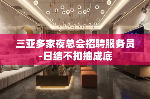 三亚多家夜总会招聘服务员-日结不扣抽成底