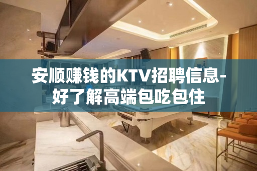 安顺赚钱的KTV招聘信息-好了解高端包吃包住