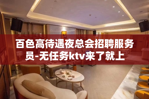 百色高待遇夜总会招聘服务员-无任务ktv来了就上