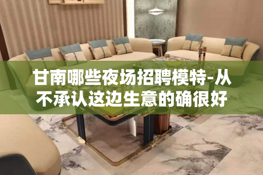 甘南哪些夜场招聘模特-从不承认这边生意的确很好