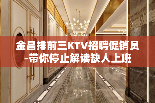 金昌排前三KTV招聘促销员-带你停止解读缺人上班