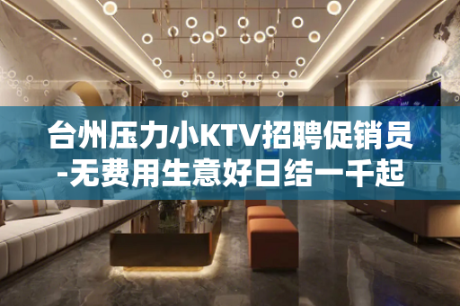 台州压力小KTV招聘促销员-无费用生意好日结一千起步