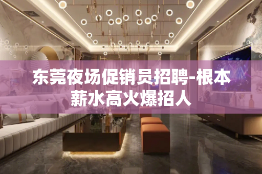 东莞夜场促销员招聘-根本薪水高火爆招人