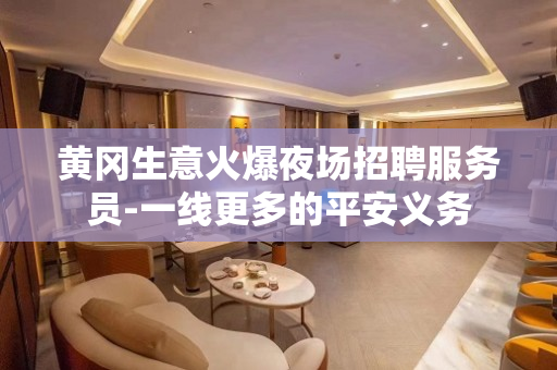 黄冈生意火爆夜场招聘服务员-一线更多的平安义务