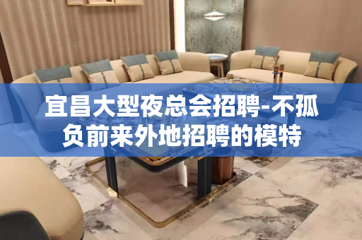 宜昌大型夜总会招聘-不孤负前来外地招聘的模特