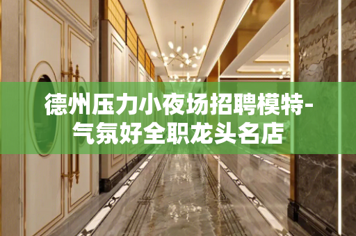 德州压力小夜场招聘模特-气氛好全职龙头名店