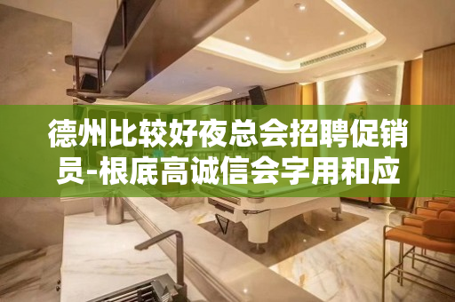 德州比较好夜总会招聘促销员-根底高诚信会字用和应用