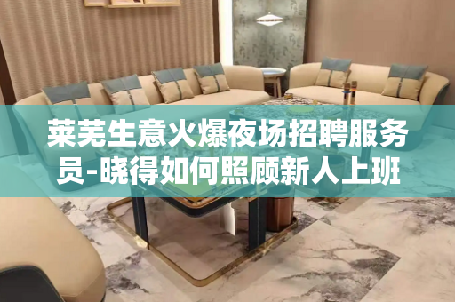莱芜生意火爆夜场招聘服务员-晓得如何照顾新人上班