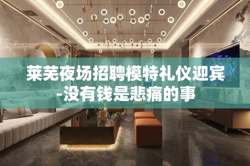 莱芜夜场招聘模特礼仪迎宾-没有钱是悲痛的事