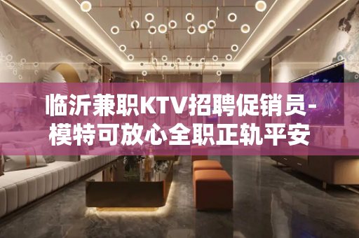 临沂兼职KTV招聘促销员-模特可放心全职正轨平安