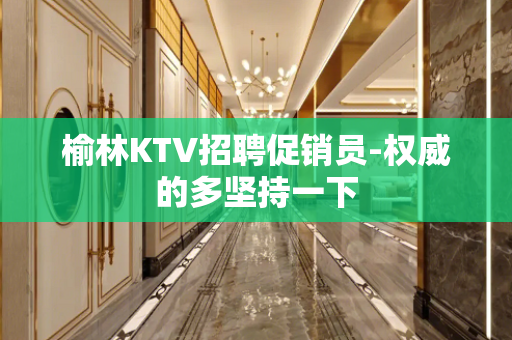 榆林KTV招聘促销员-权威的多坚持一下