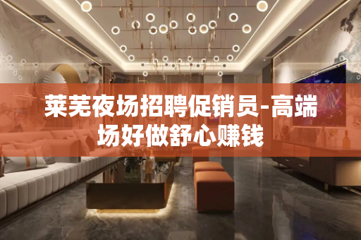 莱芜夜场招聘促销员-高端场好做舒心赚钱