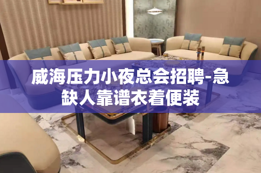 威海压力小夜总会招聘-急缺人靠谱衣着便装