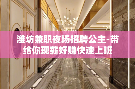潍坊兼职夜场招聘公主-带给你现薪好赚快速上班