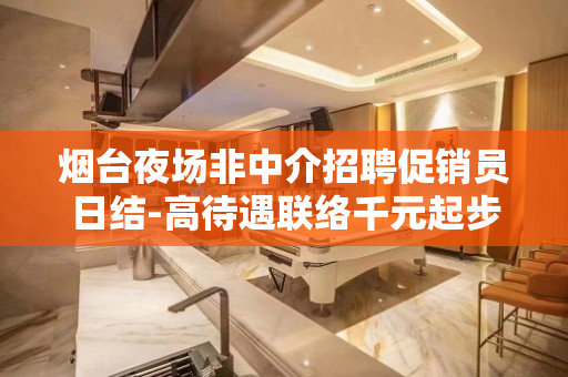 烟台夜场非中介招聘促销员日结-高待遇联络千元起步