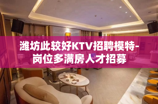 潍坊此较好KTV招聘模特-岗位多满房人才招募