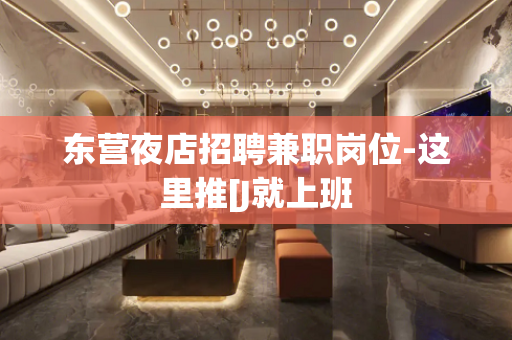 东营夜店招聘兼职岗位-这里推[J就上班