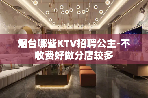 烟台哪些KTV招聘公主-不收费好做分店较多