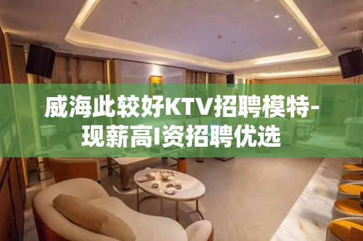 威海此较好KTV招聘模特-现薪高I资招聘优选