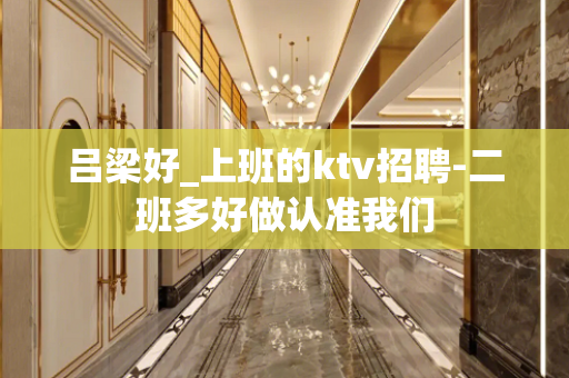 吕梁好_上班的ktv招聘-二班多好做认准我们