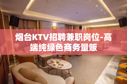 烟台KTV招聘兼职岗位-高端纯绿色商务量贩