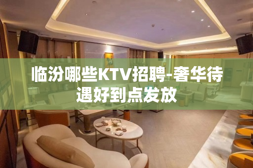临汾哪些KTV招聘-奢华待遇好到点发放