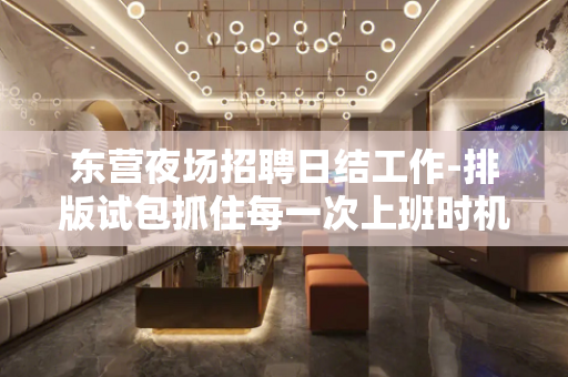 东营夜场招聘日结工作-排版试包抓住每一次上班时机