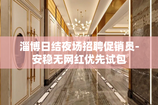 淄博日结夜场招聘促销员-安稳无网红优先试包