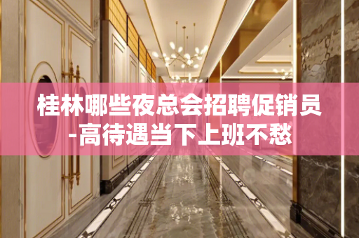 桂林哪些夜总会招聘促销员-高待遇当下上班不愁