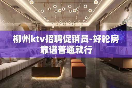 柳州ktv招聘促销员-好轮房靠谱普通就行