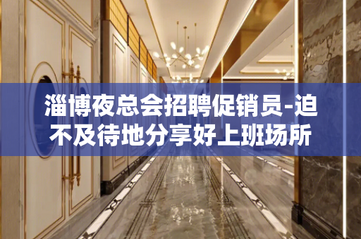 淄博夜总会招聘促销员-迫不及待地分享好上班场所