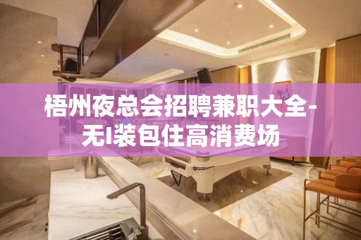 梧州夜总会招聘兼职大全-无I装包住高消费场