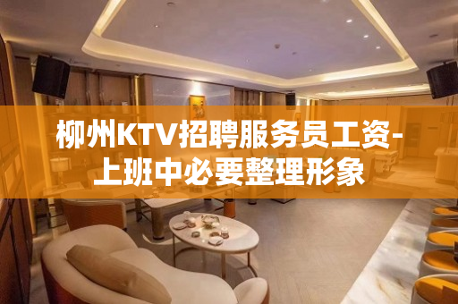 柳州KTV招聘服务员工资-上班中必要整理形象
